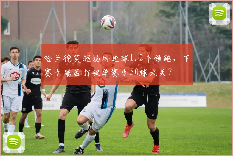 哈兰德英超场均进球1.2个领跑，下赛季能否打破单赛季50球大关？